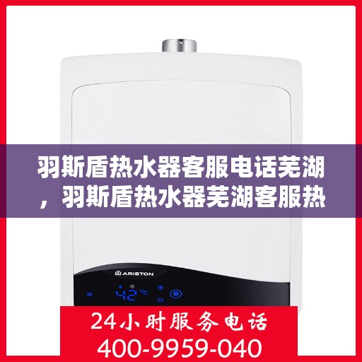 羽斯盾热水器客服电话芜湖，羽斯盾热水器芜湖客服热线及售后支持服务