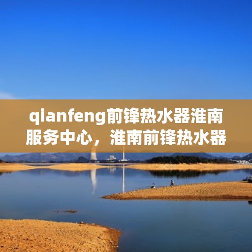 qianfeng前锋热水器淮南服务中心，淮南前锋热水器服务中心，专业品质，温暖您的生活