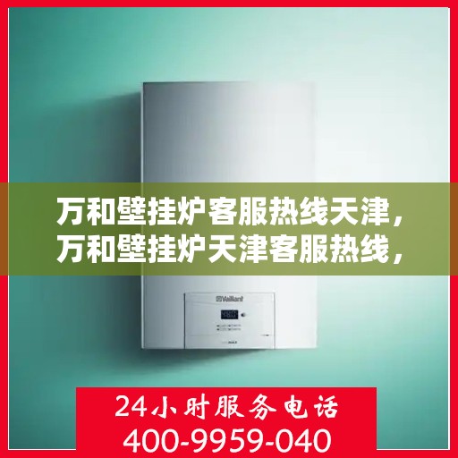 万和壁挂炉客服热线天津，万和壁挂炉天津客服热线，专业解答您的疑问