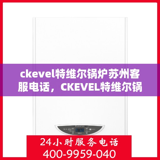 ckevel特维尔锅炉苏州客服电话，CKEVEL特维尔锅炉苏州客服热线及联系方式