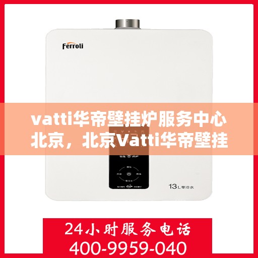 vatti华帝壁挂炉服务中心北京，北京Vatti华帝壁挂炉服务中心，专业维修与保养，温暖您的生活