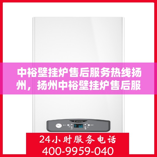 中裕壁挂炉售后服务热线扬州，扬州中裕壁挂炉售后服务热线全攻略