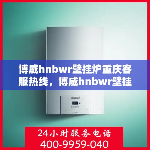 博威hnbwr壁挂炉重庆客服热线，博威hnbwr壁挂炉重庆客服热线，专业团队为您解答疑问，贴心服务就在身边！