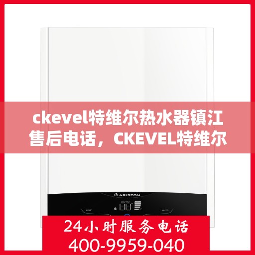 ckevel特维尔热水器镇江售后电话，CKEVEL特维尔热水器镇江售后服务热线及联系方式