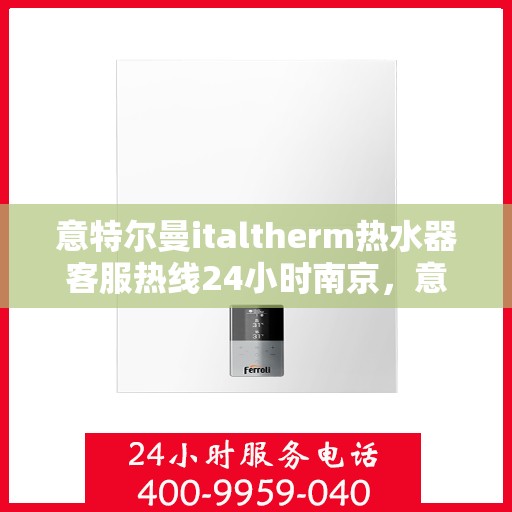 意特尔曼italtherm热水器客服热线24小时南京，意特尔曼italtherm热水器南京24小时客服热线专业服务