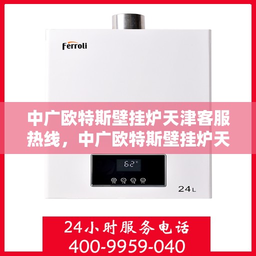 中广欧特斯壁挂炉天津客服热线，中广欧特斯壁挂炉天津客服热线，专业解答，贴心服务