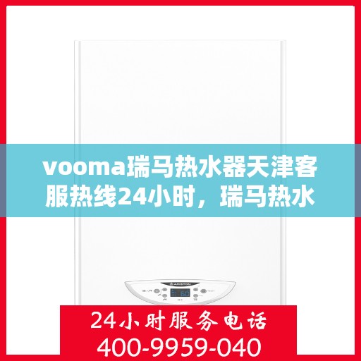 vooma瑞马热水器天津客服热线24小时，瑞马热水器天津客服热线全天候服务，温暖您的生活不间断