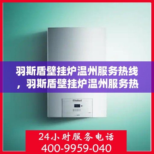 羽斯盾壁挂炉温州服务热线，羽斯盾壁挂炉温州服务热线，专业维修、安装与咨询一站式解决方案