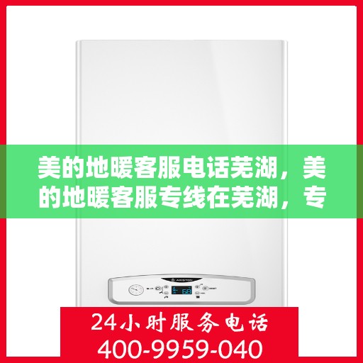 美的地暖客服电话芜湖，美的地暖客服专线在芜湖，专业解答与贴心服务。