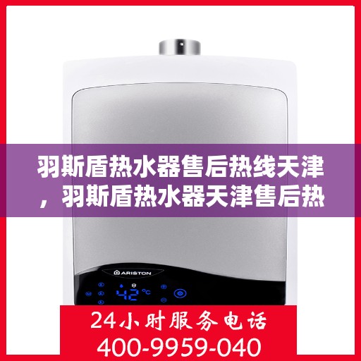 羽斯盾热水器售后热线天津，羽斯盾热水器天津售后热线及维修服务支持