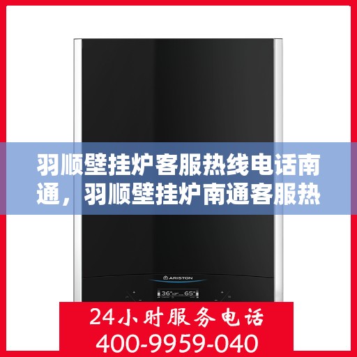 羽顺壁挂炉客服热线电话南通，羽顺壁挂炉南通客服热线电话，专业售后维修与咨询一站式服务