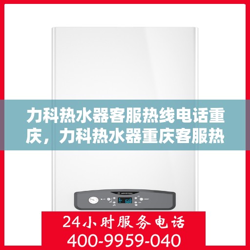 力科热水器客服热线电话重庆，力科热水器重庆客服热线电话全解析