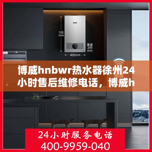 博威hnbwr热水器徐州24小时售后维修电话，博威hnbwr热水器徐州售后维修热线全天候服务电话