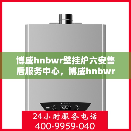 博威hnbwr壁挂炉六安售后服务中心，博威hnbwr壁挂炉六安售后服务中心，专业维修，贴心服务