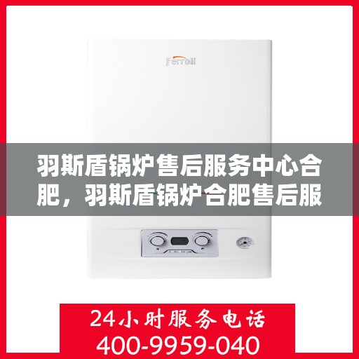 羽斯盾锅炉售后服务中心合肥，羽斯盾锅炉合肥售后服务中心，专业维修，贴心服务