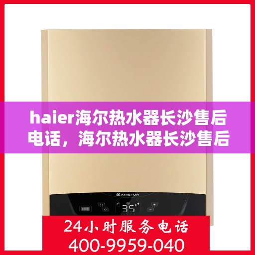 haier海尔热水器长沙售后电话，海尔热水器长沙售后热线，专业维修与咨询联系方式