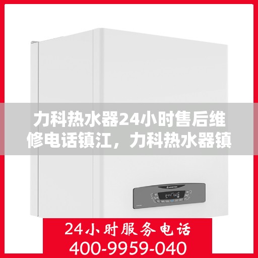 力科热水器24小时售后维修电话镇江，力科热水器镇江售后维修热线全天候服务，专业解决您的热水器问题！