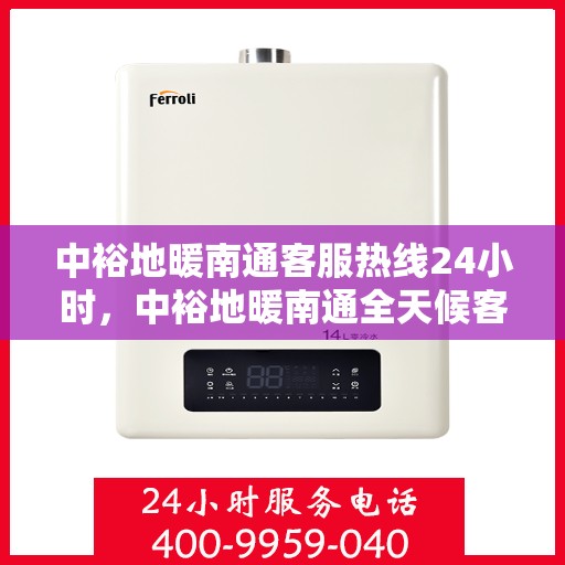 中裕地暖南通客服热线24小时，中裕地暖南通全天候客服热线，温暖连接每一刻