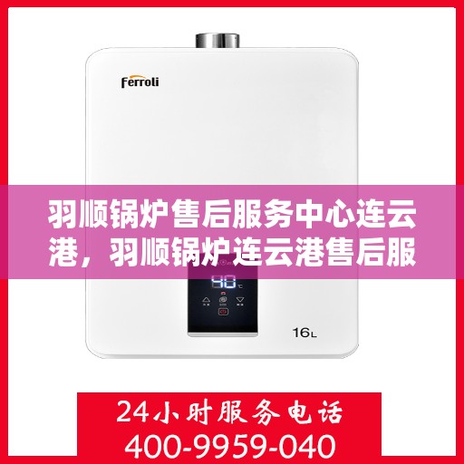 羽顺锅炉售后服务中心连云港，羽顺锅炉连云港售后服务中心，专业维修，贴心服务