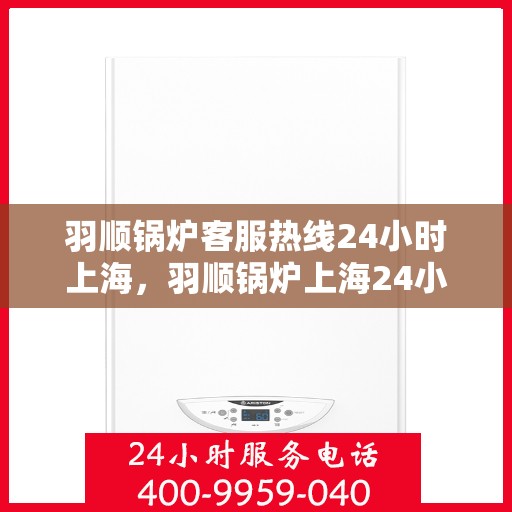 羽顺锅炉客服热线24小时上海，羽顺锅炉上海24小时客服热线全天候为您服务