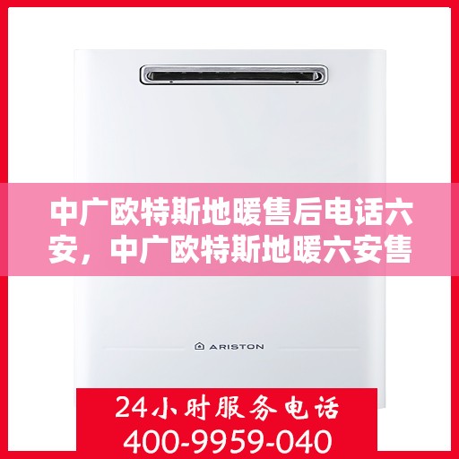 中广欧特斯地暖售后电话六安，中广欧特斯地暖六安售后专线支持服务解析