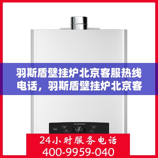 羽斯盾壁挂炉北京客服热线电话，羽斯盾壁挂炉北京客服热线电话——专业解答，贴心服务