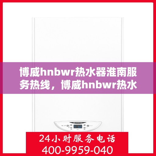 博威hnbwr热水器淮南服务热线，博威hnbwr热水器淮南服务热线，专业维修与售后支持团队为您服务