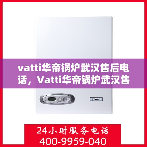 vatti华帝锅炉武汉售后电话，Vatti华帝锅炉武汉售后服务热线及电话公布