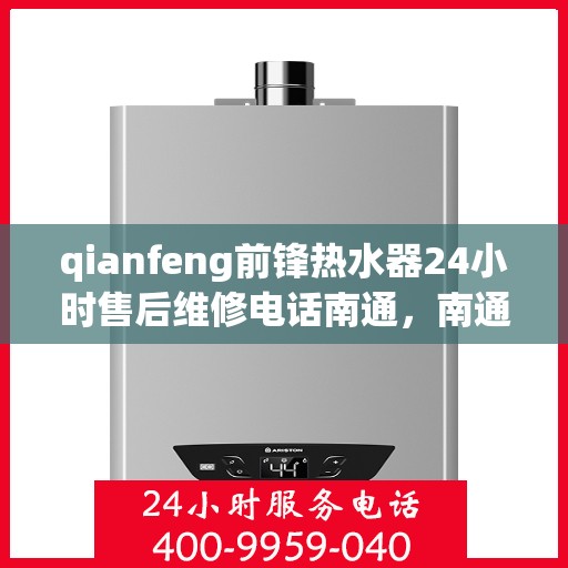 qianfeng前锋热水器24小时售后维修电话南通，南通前锋热水器全天候售后维修服务热线公布