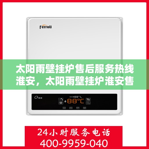 太阳雨壁挂炉售后服务热线淮安，太阳雨壁挂炉淮安售后服务热线全解析
