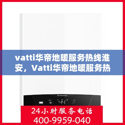 vatti华帝地暖服务热线淮安，Vatti华帝地暖服务热线在淮安，专业、高效的家居温暖解决方案
