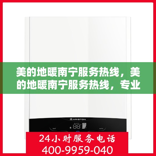 美的地暖南宁服务热线，美的地暖南宁服务热线，专业温暖，一触即达