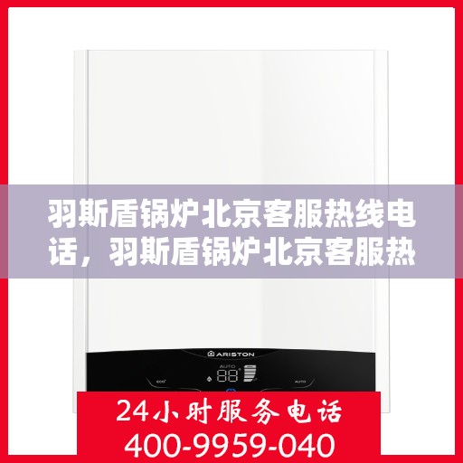羽斯盾锅炉北京客服热线电话，羽斯盾锅炉北京客服热线电话——专业解答，贴心服务