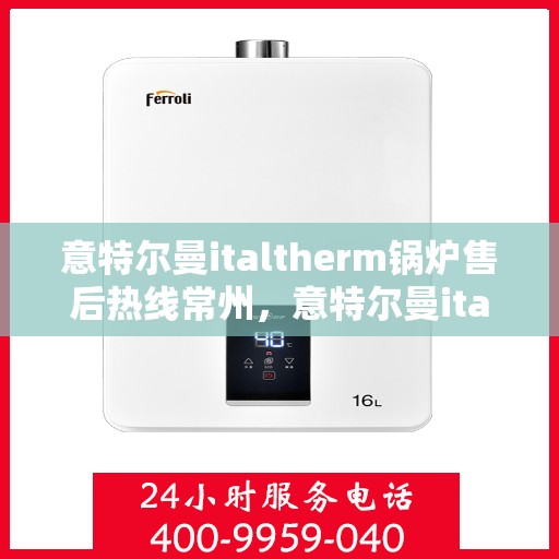 意特尔曼italtherm锅炉售后热线常州，意特尔曼italtherm锅炉常州售后热线专业服务