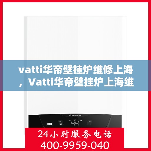 vatti华帝壁挂炉维修上海，Vatti华帝壁挂炉上海维修中心，专业解决您的采暖问题