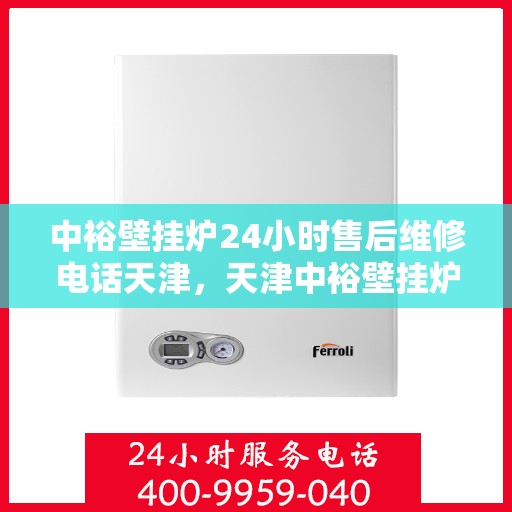 中裕壁挂炉24小时售后维修电话天津，天津中裕壁挂炉全天候售后维修服务热线