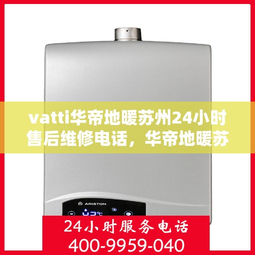 vatti华帝地暖苏州24小时售后维修电话，华帝地暖苏州全天候售后维修服务热线