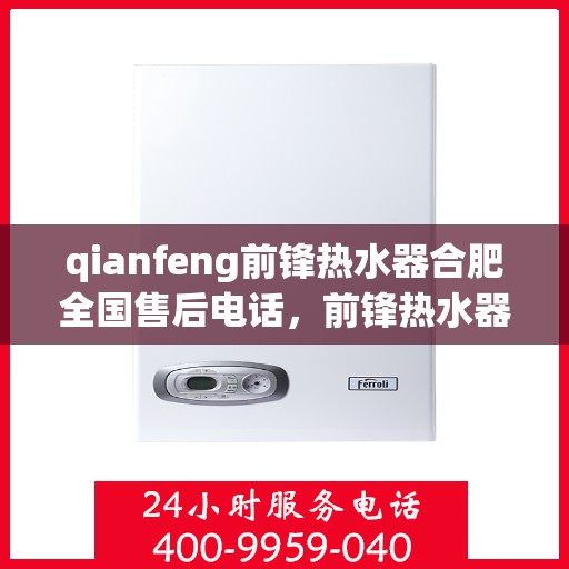 qianfeng前锋热水器合肥全国售后电话，前锋热水器合肥售后全国服务热线及维修指南