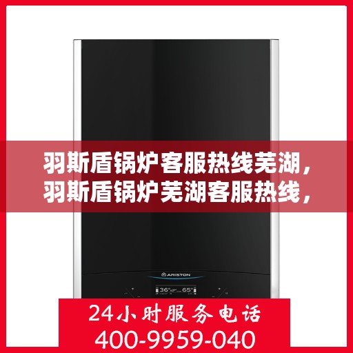 羽斯盾锅炉客服热线芜湖，羽斯盾锅炉芜湖客服热线，专业解答，贴心服务