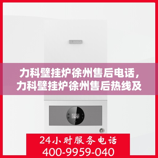 力科壁挂炉徐州售后电话，力科壁挂炉徐州售后热线及维修服务指南