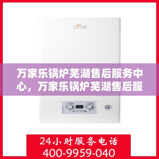 万家乐锅炉芜湖售后服务中心，万家乐锅炉芜湖售后服务中心，专业维修与优质服务并行