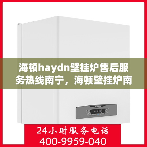 海顿haydn壁挂炉售后服务热线南宁，海顿壁挂炉南宁售后服务热线及专业维修支持