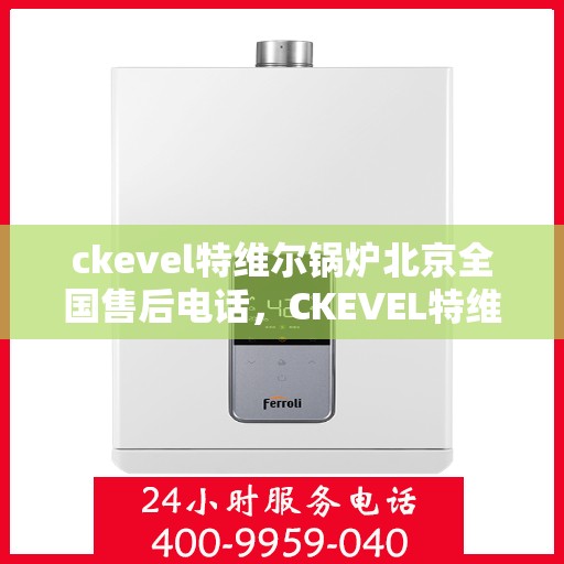 ckevel特维尔锅炉北京全国售后电话，CKEVEL特维尔锅炉北京售后服务热线及全国维修电话大全