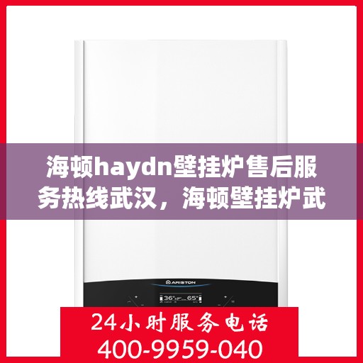 海顿haydn壁挂炉售后服务热线武汉，海顿壁挂炉武汉售后服务热线及专业维修支持