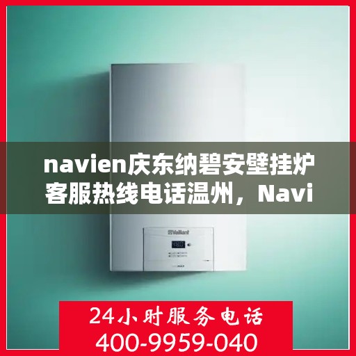 navien庆东纳碧安壁挂炉客服热线电话温州，Navien庆东纳碧安壁挂炉温州客服热线电话全解析