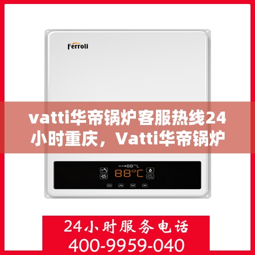 vatti华帝锅炉客服热线24小时重庆，Vatti华帝锅炉重庆24小时客服热线，专业解答您的锅炉问题