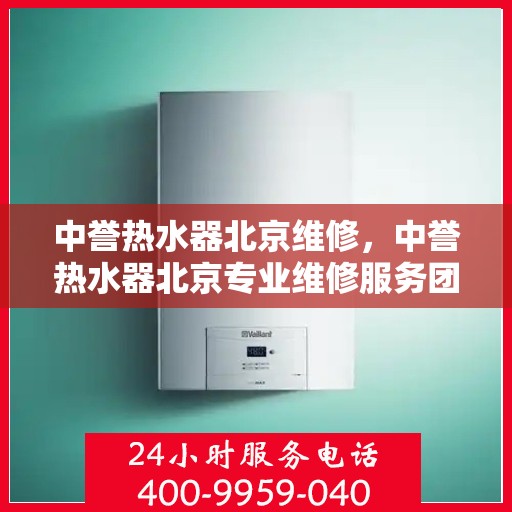 中誉热水器北京维修，中誉热水器北京专业维修服务团队，为您解决热水器疑难杂症