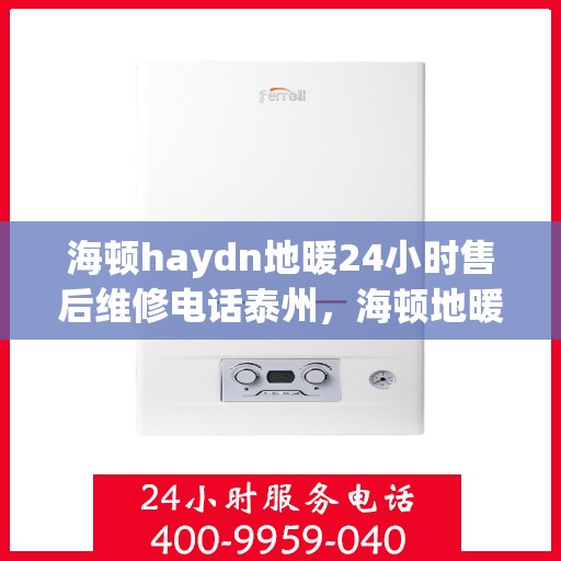 海顿haydn地暖24小时售后维修电话泰州，海顿地暖泰州售后维修热线，全天候服务，保障您的温暖一刻不停