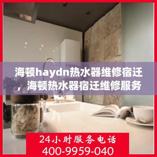 海顿haydn热水器维修宿迁，海顿热水器宿迁维修服务解析