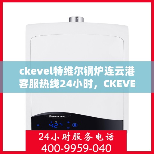 ckevel特维尔锅炉连云港客服热线24小时，CKEVEL特维尔锅炉连云港全天候客服热线，贴心服务不打烊